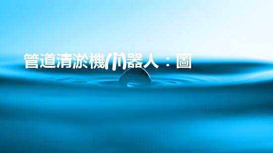 管道清淤機(jī)器人：圖解視頻，快速了解清淤原理！